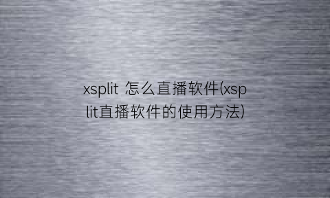 “xsplit怎么直播软件(xsplit直播软件的使用方法)